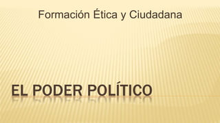 EL PODER POLÍTICO
Formación Ética y Ciudadana
 