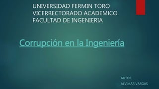 UNIVERSIDAD FERMIN TORO
VICERRECTORADO ACADEMICO
FACULTAD DE INGENIERIA
AUTOR
ALVIMAR VARGAS
Corrupción en la Ingeniería
 