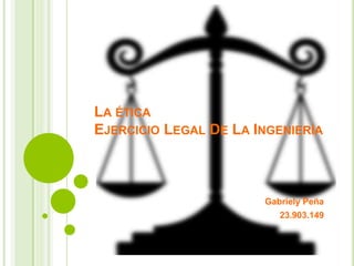 LA ÉTICA
EJERCICIO LEGAL DE LA INGENIERÍA
Gabriely Peña
23.903.149
 