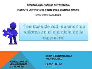 REPUBLICA BOLIVARIANA DE VENEZUELA
INSTITUTO UNIVERSITARIO POLITÉCNICO SANTIAGO MARIÑO
EXTENSIÓN: MARACAIBO
ETICA Y DEONTOLOGIA
PROFESIONAL
LAPSO: 2016-2
REALIZADO POR:
JESUS BARBOZA
C.I: 25.188.800
 