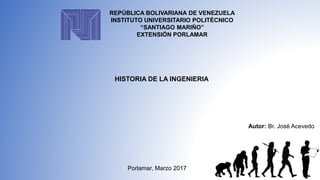 HISTORIA DE LA INGENIERIA
Autor: Br. José Acevedo
Porlamar, Marzo 2017
REPÚBLICA BOLIVARIANA DE VENEZUELA
INSTITUTO UNIVERSITARIO POLITÉCNICO
“SANTIAGO MARIÑO”
EXTENSIÓN PORLAMAR
 