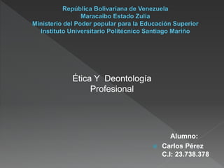 Alumno:
 Carlos Pérez
C.I: 23.738.378
Ética Y Deontología
Profesional
 