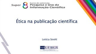 Ética na publicação científica
Letícia Strehl
 