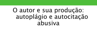 O autor e sua produção:
autoplágio e autocitação
abusiva
PLÁGIO
 