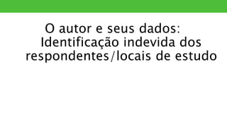 O autor e seus dados:
Identificação indevida dos
respondentes/locais de estudo
PLÁGIO
 