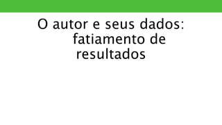 O autor e seus dados:
fatiamento de
resultados
PLÁGIO
 