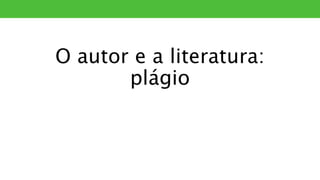 O autor e a literatura:
plágio
PLÁGIO
 