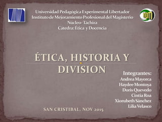 ÉTICA, HISTORIA Y
DIVISION
SAN CRISTIBAL, NOV 2015
 