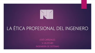 LA ÉTICA PROFESIONAL DEL INGENIERO
JOSÉ CAÑIZALEZ.
V.-26.201.481
INGENIERÍA DE SISTEMAS
 