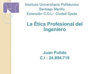 Instituto Universitario Politécnico
Santiago Mariño
Extensión C.O.L- Ciudad Ojeda
La Ética Profesional del
Ingeniero
Juan Pulido
C.I : 24.894.719
 