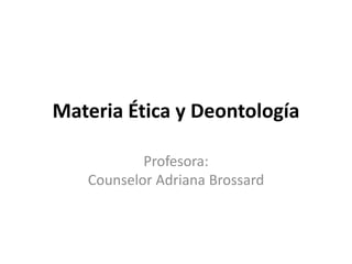 Materia Ética y Deontología
Profesora:
Counselor Adriana Brossard
 