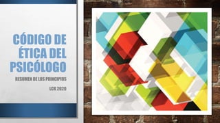 CÓDIGO DE
ÉTICA DEL
PSICÓLOGO
RESUMEN DE LOS PRINCIPIOS
LCR 2020
 