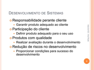 DESENVOLVIMENTO DE SISTEMAS
 Responsabilidade perante cliente
 Garantir produto adequado ao cliente
 Participação do cliente
 Definir produto adequado para o seu uso
 Produtos com qualidade
 Realizar avaliação durante o desenvolvimento
 Redução de riscos no desenvolvimento
 Proporcionar condições para sucesso do
desenvolvimento
5
Aula
de
ICC
-
Ana
Paula
 