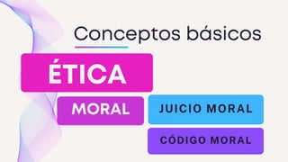 Conceptos básicos
ÉTICA
MORAL
CONTINUITY
JUICIO MORAL
CÓDIGO MORAL
 