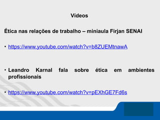 Vídeos
Ética nas relações de trabalho – miniaula Firjan SENAI
• https://www.youtube.com/watch?v=b8ZUEMtnawA
• Leandro Karnal fala sobre ética em ambientes
profissionais
• https://www.youtube.com/watch?v=pEXhGE7Fd6s
 