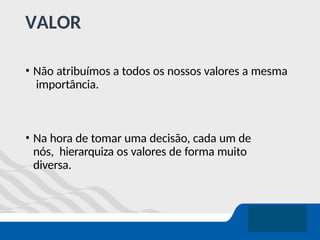 VALOR
• Não atribuímos a todos os nossos valores a mesma
importância.
• Na hora de tomar uma decisão, cada um de
nós, hierarquiza os valores de forma muito
diversa.
 