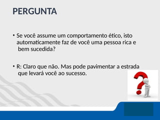 PERGUNTA
• Se você assume um comportamento ético, isto
automaticamente faz de você uma pessoa rica e
bem sucedida?
• R: Claro que não. Mas pode pavimentar a estrada
que levará você ao sucesso.
 