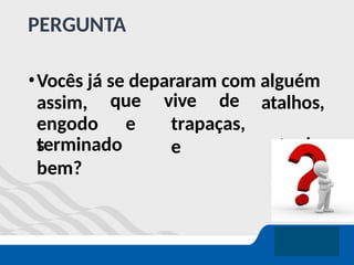 PERGUNTA
•Vocês já se depararam com alguém
assim,
engodo
s
que vive de
e trapaças,
e
atalhos,
tenh
a
terminado
bem?
 