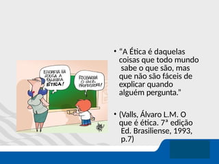 • “A Ética é daquelas
coisas que todo mundo
sabe o que são, mas
que não são fáceis de
explicar quando
alguém pergunta.”
• (Valls, Álvaro L.M. O
que é ética. 7ª edição
Ed. Brasiliense, 1993,
p.7)
 