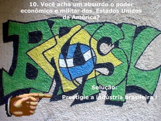                  Solução:  Prestigie a indústria brasileira ! 10. Você acha um absurdo o poder econômico e militar dos  Estados Unidos da América? 