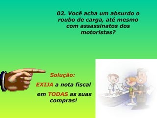 02. Você acha um absurdo o roubo de carga, até mesmo com assassinatos dos motoristas? Solução:  EXIJA  a nota fiscal em  TODAS  as suas compras! 