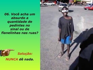 06. Você acha um absurdo a quantidade de pedintes no sinal ou de flanelinhas nas ruas? Solução:  NUNCA  dê nada.   