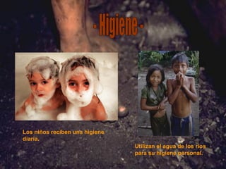 - Higiene - Los niños reciben una higiene diaria. Utilizan el agua de los ríos para su higiene personal. 