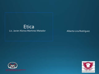 Alberto Lira Rodríguez
Etica
Lic. Javier Alonso Martinez Matador
 