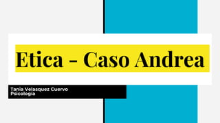 Etica - Caso Andrea
Tania Velasquez Cuervo
Psicología
 