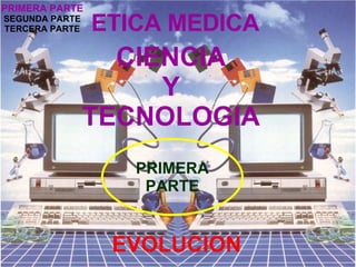 ETICA MEDICA CIENCIA Y TECNOLOGIA EVOLUCION PRIMERA PARTE PRIMERA PARTE SEGUNDA PARTE TERCERA PARTE 
