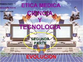 ETICA MEDICA CIENCIA Y TECNOLOGIA EVOLUCION SEGUNDA PARTE PRIMERA PARTE SEGUNDA PARTE TERCERA PARTE 