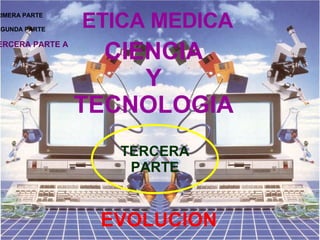 ETICA MEDICA CIENCIA Y TECNOLOGIA EVOLUCION TERCERA PARTE PRIMERA PARTE SEGUNDA PARTE TERCERA PARTE A 