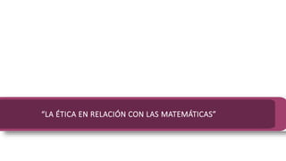 “LA ÉTICA EN RELACIÓN CON LAS MATEMÁTICAS”
 