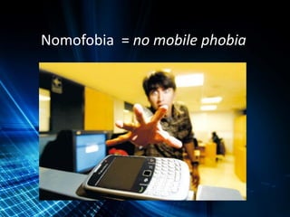 Nomofobia = no mobile phobia
 