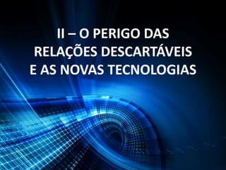 II – O PERIGO DAS
RELAÇÕES DESCARTÁVEIS
E AS NOVAS TECNOLOGIAS
 