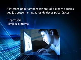 A internet pode também ser prejudicial para aqueles
que já apresentam quadros de riscos psicológicos.
-Depressão
-Timidez extrema
 
