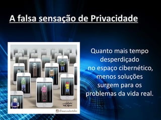 A falsa sensação de Privacidade
Quanto mais tempo
desperdiçado
no espaço cibernético,
menos soluções
surgem para os
problemas da vida real.
 