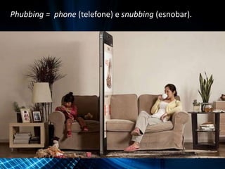 Phubbing = phone (telefone) e snubbing (esnobar).
 