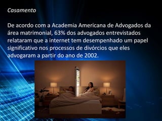 Casamento
De acordo com a Academia Americana de Advogados da
área matrimonial, 63% dos advogados entrevistados
relataram que a internet tem desempenhado um papel
significativo nos processos de divórcios que eles
advogaram a partir do ano de 2002.
 