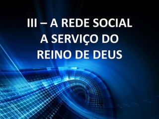 III – A REDE SOCIAL
A SERVIÇO DO
REINO DE DEUS
 