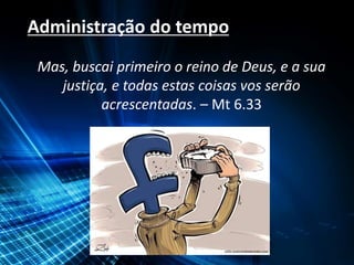Administração do tempo
Mas, buscai primeiro o reino de Deus, e a sua
justiça, e todas estas coisas vos serão
acrescentadas. – Mt 6.33
 