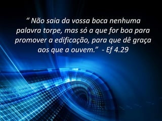 “ Não saia da vossa boca nenhuma
palavra torpe, mas só a que for boa para
promover a edificação, para que dê graça
aos que a ouvem.” - Ef 4.29
 