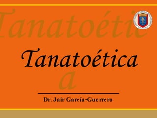 Tanatoética Dr. Jair Garc ía-Guerrero Tanatoética 
