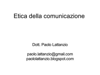 Etica della comunicazione



       Dott. Paolo Lattanzio

    paolo.lattanzio@gmail.com
    paololattanzio.blogspot.com
 