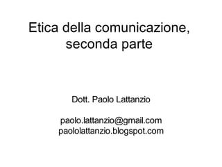 Etica della comunicazione,
      seconda parte


       Dott. Paolo Lattanzio

    paolo.lattanzio@gmail.com
    paololattanzio.blogspot.com
 