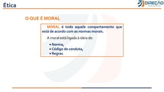 Ética
O QUE É MORAL
MORAL é todo aquele comportamento que
está de acordo com as normas morais.
A moral está ligada à ideia de:
• Norma,
• Código de conduta,
• Regras.
 
