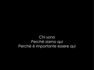 Chi sono Perché siamo qui Perché è importante essere qui 