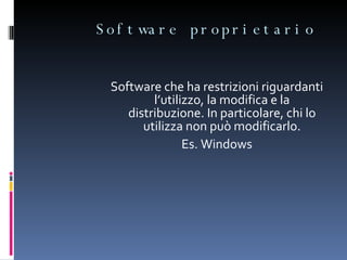 Software proprietario Software che ha restrizioni riguardanti l’utilizzo, la modifica e la distribuzione. In particolare, chi lo utilizza non può modificarlo. Es. Windows 