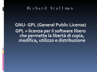 Richard Stallman GNU- GPL (General Public License) GPL = licenza per il software libero che permette la libertà di copia, modifica, utilizzo e distribuzione 