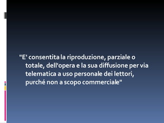 "E' consentita la riproduzione, parziale o totale, dell'opera e la sua diffusione per via telematica a uso personale dei lettori, purché non a scopo commerciale" 